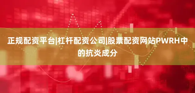 正规配资平台|杠杆配资公司|股票配资网站PWRH中的抗炎成分