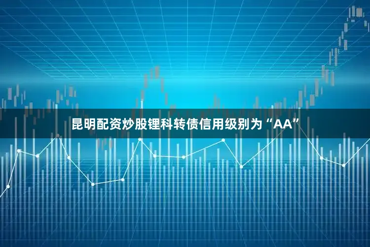 昆明配资炒股锂科转债信用级别为“AA”