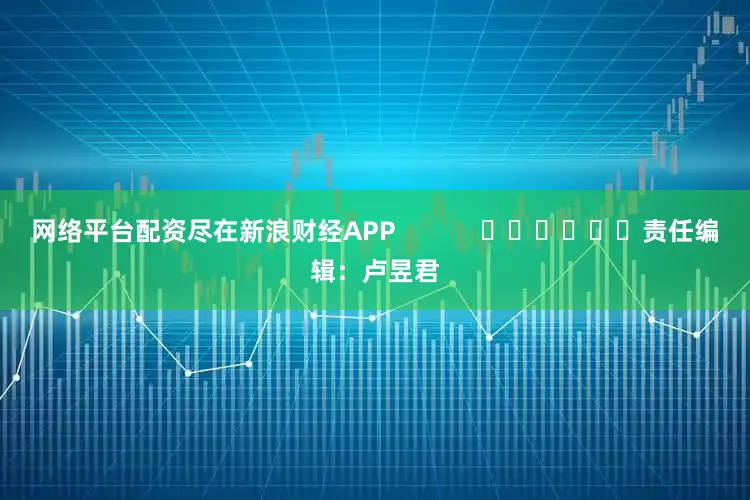 网络平台配资尽在新浪财经APP            						责任编辑：卢昱君