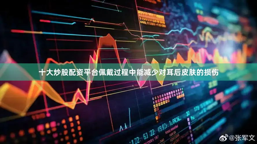 十大炒股配资平台佩戴过程中能减少对耳后皮肤的损伤