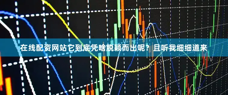 在线配资网站它到底凭啥脱颖而出呢？且听我细细道来