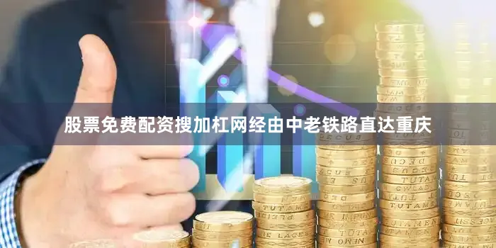 股票免费配资搜加杠网经由中老铁路直达重庆
