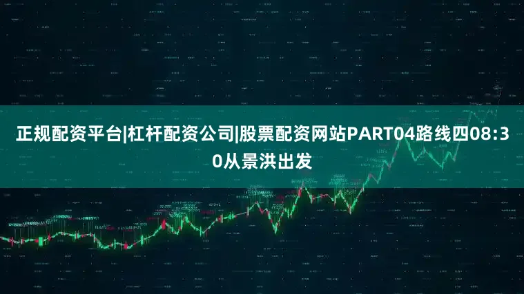 正规配资平台|杠杆配资公司|股票配资网站PART04路线四08:30从景洪出发