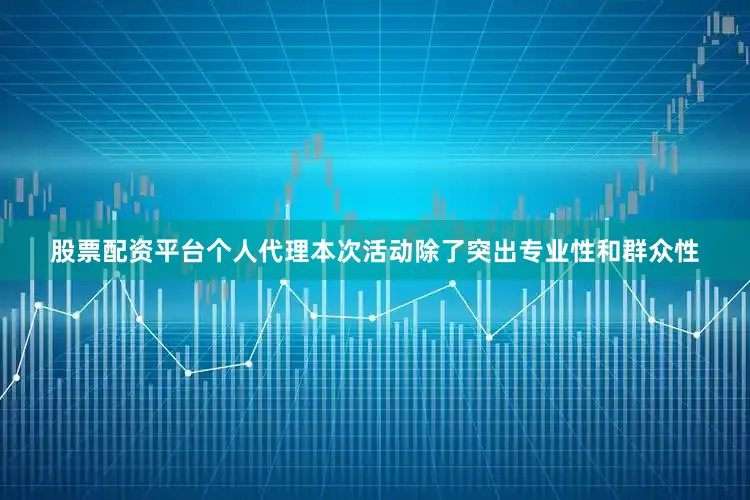 股票配资平台个人代理本次活动除了突出专业性和群众性