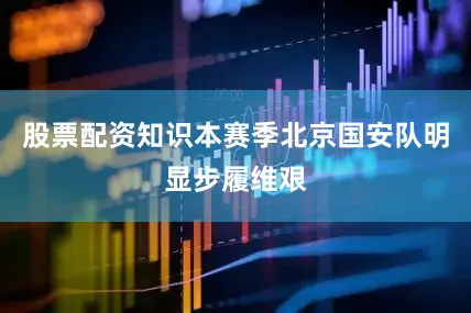 股票配资知识本赛季北京国安队明显步履维艰