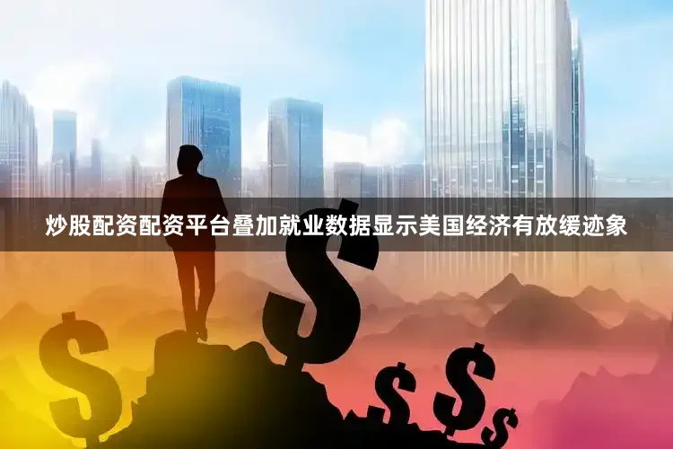 炒股配资配资平台叠加就业数据显示美国经济有放缓迹象