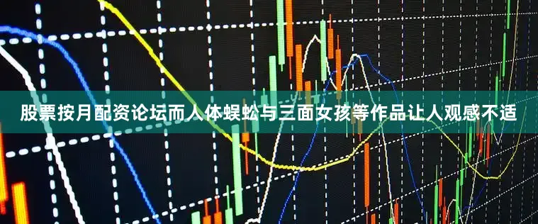 股票按月配资论坛而人体蜈蚣与三面女孩等作品让人观感不适