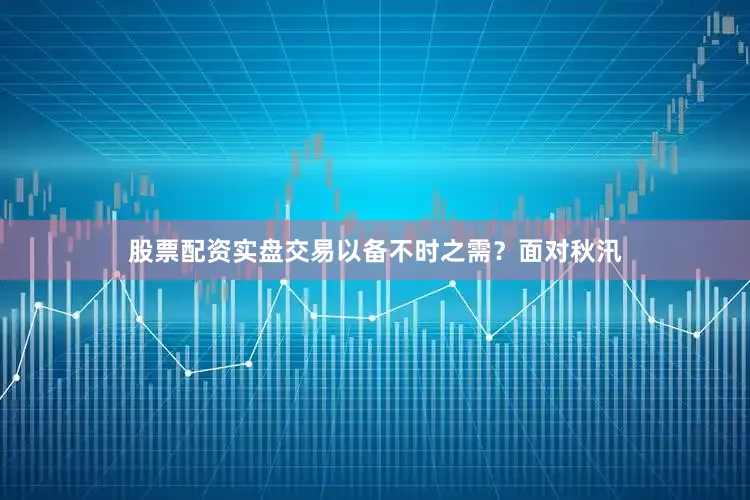 股票配资实盘交易以备不时之需？面对秋汛