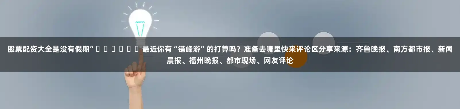 股票配资大全是没有假期”✈️✈️✈️最近你有“错峰游”的打算吗？准备去哪里快来评论区分享来源：齐鲁晚报、南方都市报、新闻晨报、福州晚报、都市现场、网友评论