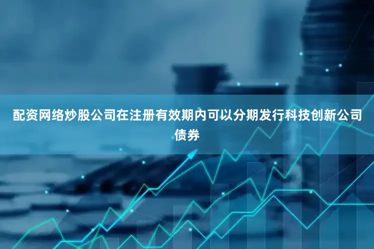 配资网络炒股公司在注册有效期内可以分期发行科技创新公司债券