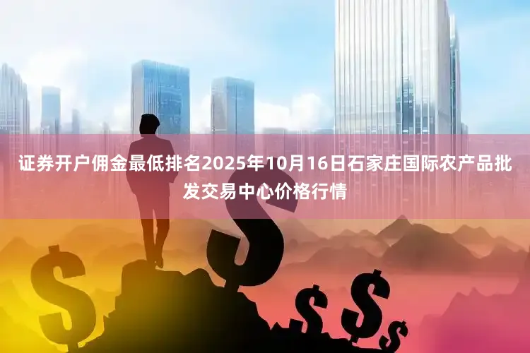 证券开户佣金最低排名2025年10月16日石家庄国际农产品批发交易中心价格行情