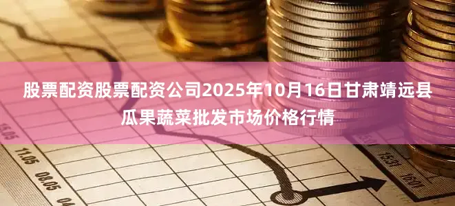 股票配资股票配资公司2025年10月16日甘肃靖远县瓜果蔬菜批发市场价格行情