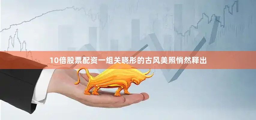 10倍股票配资一组关晓彤的古风美照悄然释出