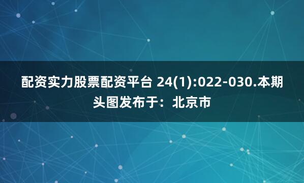 配资实力股票配资平台 24(1):022-030.本期头图发布于：北京市