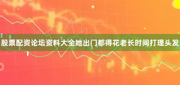 股票配资论坛资料大全她出门都得花老长时间打理头发