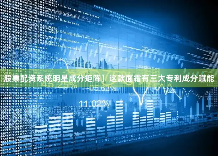 股票配资系统明星成分矩阵】这款面霜有三大专利成分赋能