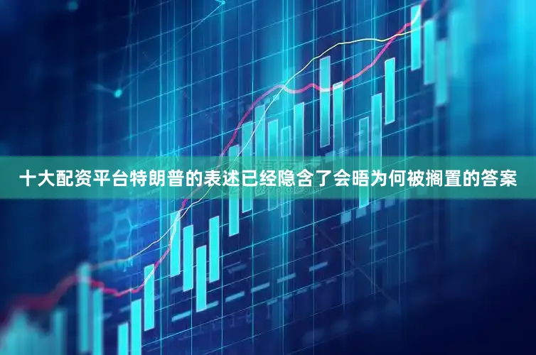 十大配资平台特朗普的表述已经隐含了会晤为何被搁置的答案
