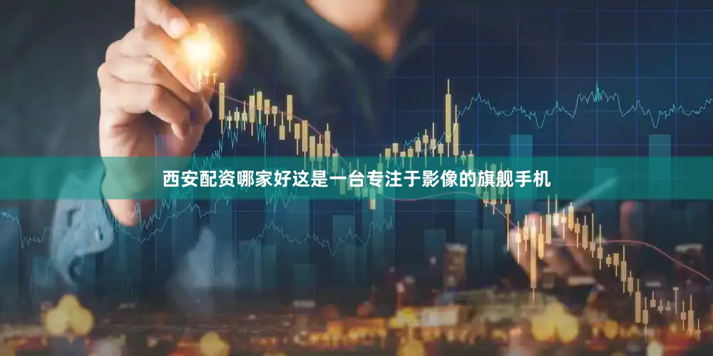 西安配资哪家好这是一台专注于影像的旗舰手机
